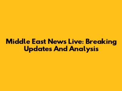 Middle East News Live: Breaking Updates And Analysis