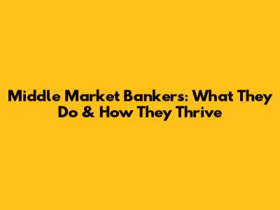 Middle Market Bankers: What They Do & How They Thrive