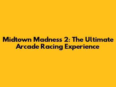 Midtown Madness 2: The Ultimate Arcade Racing Experience