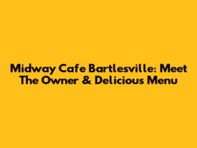 Midway Cafe Bartlesville: Meet The Owner & Delicious Menu
