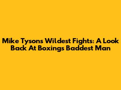 Mike Tyson's Wildest Fights: A Look Back At Boxing's Baddest Man