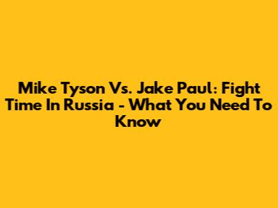 Mike Tyson Vs. Jake Paul: Fight Time In Russia - What You Need To Know