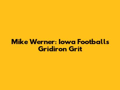 Mike Werner: Iowa Football's Gridiron Grit