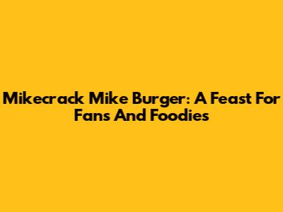 Mikecrack Mike Burger: A Feast For Fans And Foodies