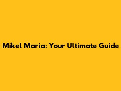 Mikel Maria: Your Ultimate Guide
