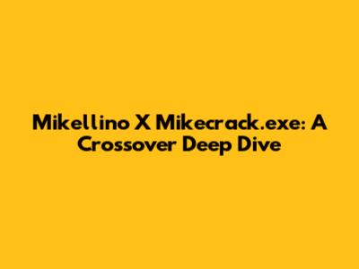 Mikellino X Mikecrack.exe: A Crossover Deep Dive