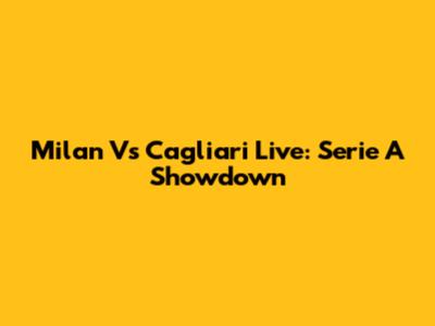 Milan Vs Cagliari Live: Serie A Showdown