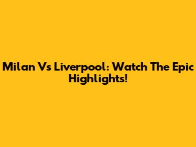 Milan Vs Liverpool: Watch The Epic Highlights!