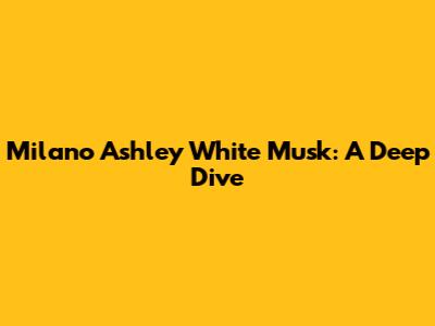 Milano Ashley White Musk: A Deep Dive