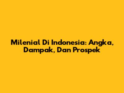 Milenial Di Indonesia: Angka, Dampak, Dan Prospek