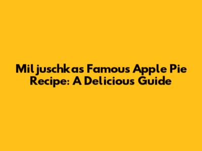 Miljuschka's Famous Apple Pie Recipe: A Delicious Guide