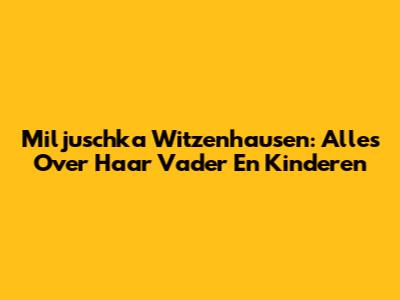 Miljuschka Witzenhausen: Alles Over Haar Vader En Kinderen