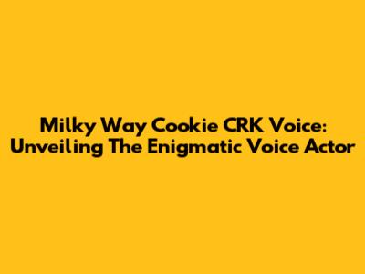 Milky Way Cookie CRK Voice: Unveiling The Enigmatic Voice Actor