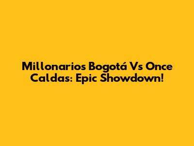 Millonarios Bogotá Vs Once Caldas: Epic Showdown!