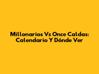 Millonarios Vs Once Caldas: Calendario Y Dónde Ver