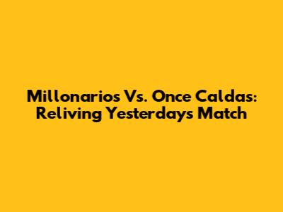 Millonarios Vs. Once Caldas: Reliving Yesterday's Match