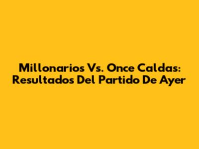 Millonarios Vs. Once Caldas: Resultados Del Partido De Ayer