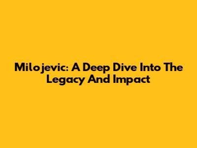 Milojevic: A Deep Dive Into The Legacy And Impact