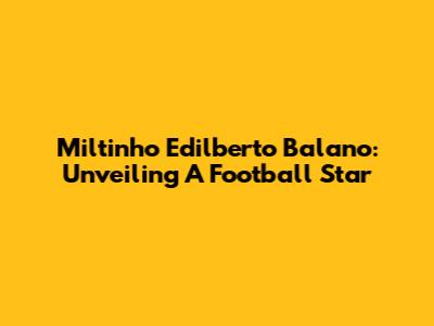 Miltinho Edilberto Balano: Unveiling A Football Star