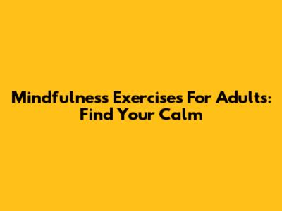 Mindfulness Exercises For Adults: Find Your Calm