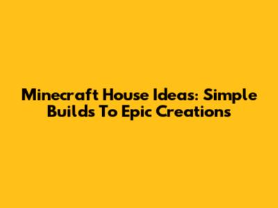 Minecraft House Ideas: Simple Builds To Epic Creations