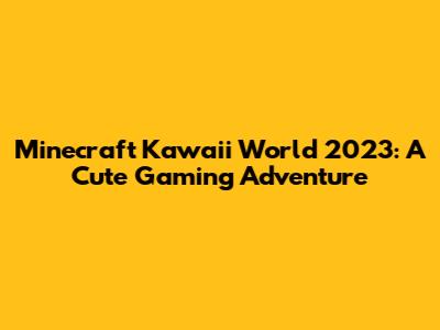 Minecraft Kawaii World 2023: A Cute Gaming Adventure