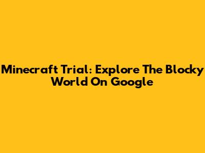 Minecraft Trial: Explore The Blocky World On Google