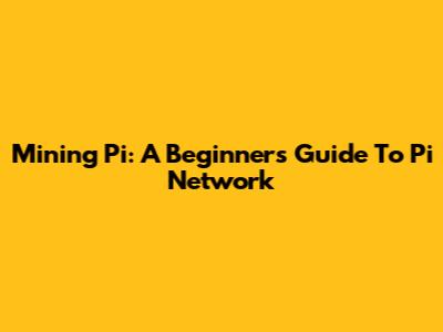 Mining Pi: A Beginner's Guide To Pi Network