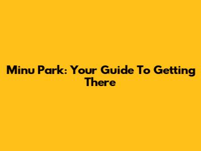 Minu Park: Your Guide To Getting There