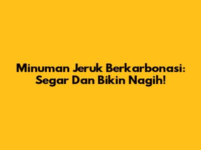 Minuman Jeruk Berkarbonasi: Segar Dan Bikin Nagih!