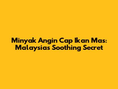 Minyak Angin Cap Ikan Mas: Malaysia's Soothing Secret