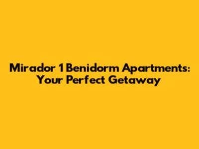 Mirador 1 Benidorm Apartments: Your Perfect Getaway