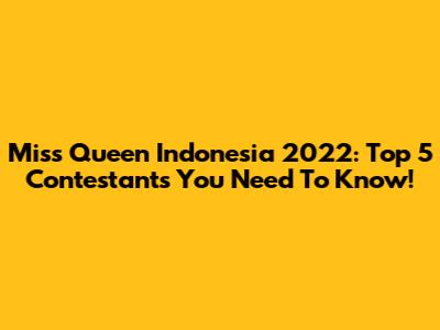 Miss Queen Indonesia 2022: Top 5 Contestants You Need To Know!