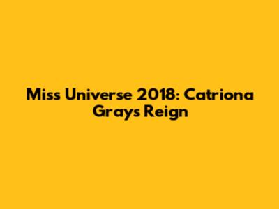 Miss Universe 2018: Catriona Gray's Reign