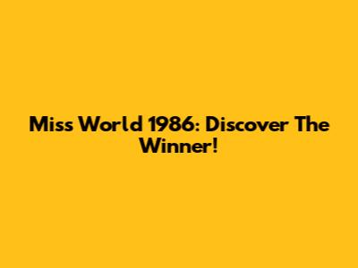 Miss World 1986: Discover The Winner!