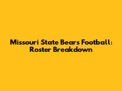 Missouri State Bears Football: Roster Breakdown