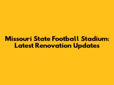 Missouri State Football Stadium: Latest Renovation Updates