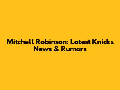 Mitchell Robinson: Latest Knicks News & Rumors