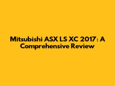 Mitsubishi ASX LS XC 2017: A Comprehensive Review