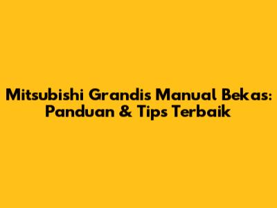 Mitsubishi Grandis Manual Bekas: Panduan & Tips Terbaik