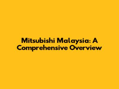 Mitsubishi Malaysia: A Comprehensive Overview