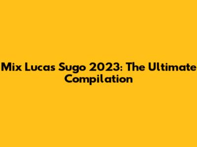 Mix Lucas Sugo 2023: The Ultimate Compilation