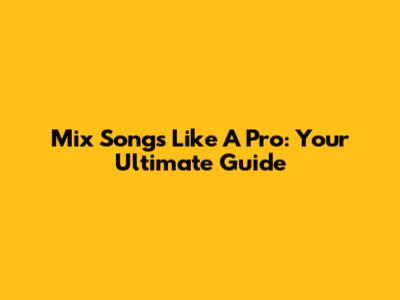 Mix Songs Like A Pro: Your Ultimate Guide