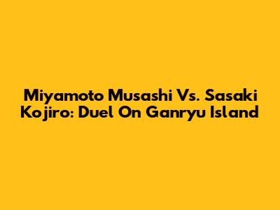 Miyamoto Musashi Vs. Sasaki Kojiro: Duel On Ganryu Island