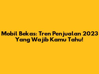 Mobil Bekas: Tren Penjualan 2023 Yang Wajib Kamu Tahu!