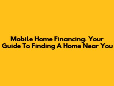 Mobile Home Financing: Your Guide To Finding A Home Near You