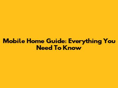 Mobile Home Guide: Everything You Need To Know
