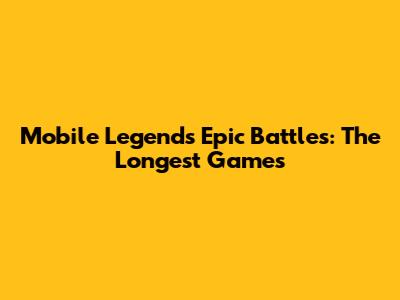 Mobile Legends' Epic Battles: The Longest Games