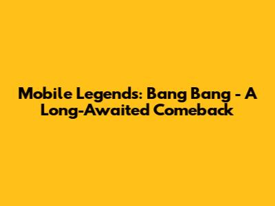 Mobile Legends: Bang Bang - A Long-Awaited Comeback