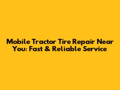 Mobile Tractor Tire Repair Near You: Fast & Reliable Service